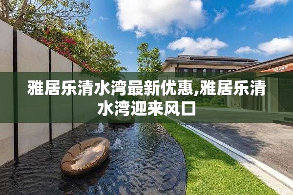 雅居乐清水湾最新优惠,雅居乐清水湾迎来风口
