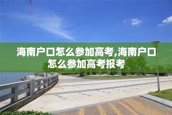 海南户口怎么参加高考,海南户口怎么参加高考报考