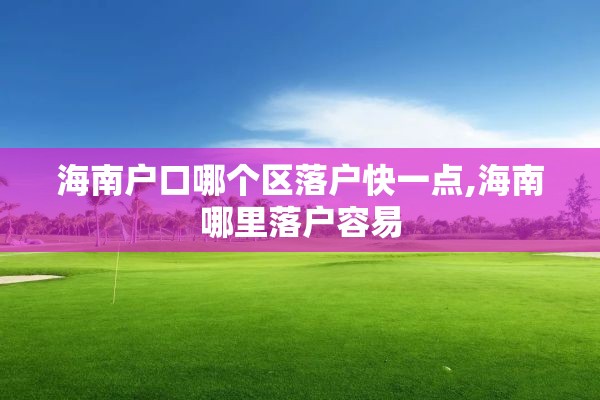 海南户口哪个区落户快一点,海南哪里落户容易