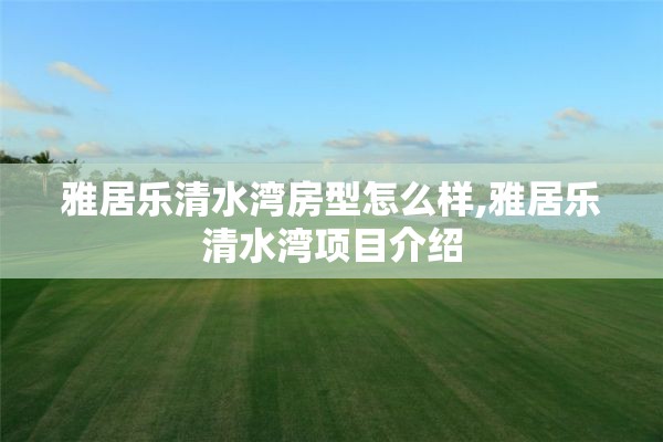 雅居乐清水湾房型怎么样,雅居乐清水湾项目介绍