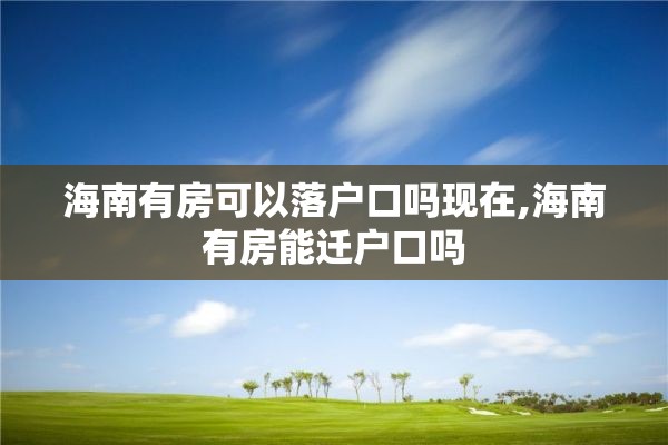 海南有房可以落户口吗现在,海南有房能迁户口吗