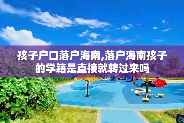 孩子户口落户海南,落户海南孩子的学籍是直接就转过来吗