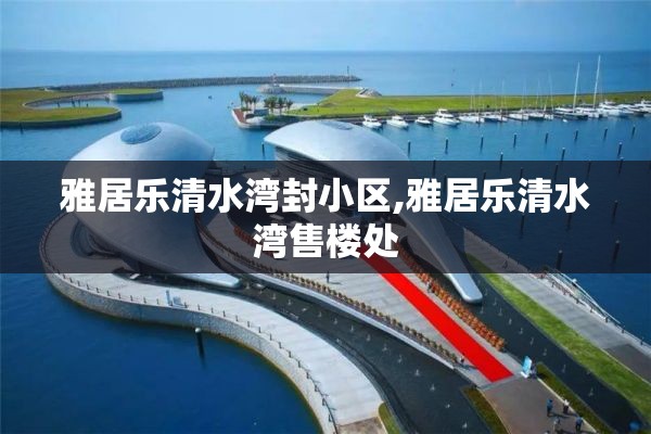 雅居乐清水湾封小区,雅居乐清水湾售楼处