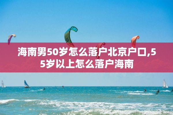 海南男50岁怎么落户北京户口,55岁以上怎么落户海南