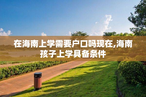 在海南上学需要户口吗现在,海南孩子上学具备条件