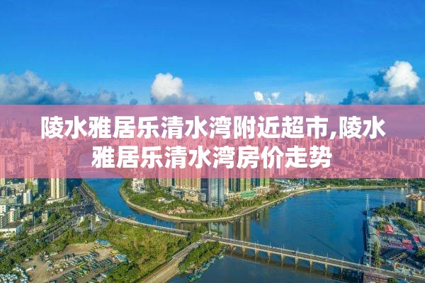 陵水雅居乐清水湾附近超市,陵水雅居乐清水湾房价走势