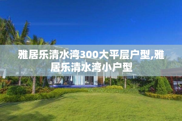 雅居乐清水湾300大平层户型,雅居乐清水湾小户型