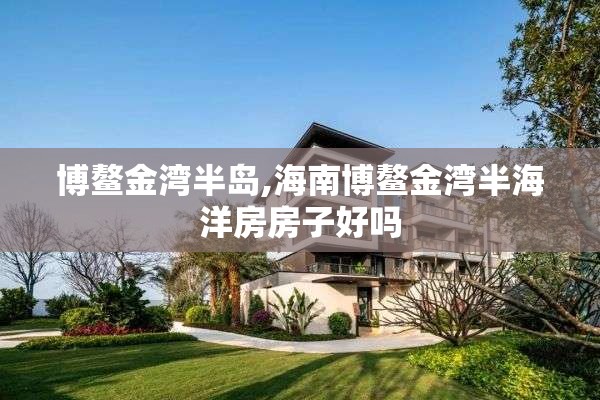 博鳌金湾半岛,海南博鳌金湾半海洋房房子好吗