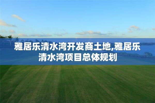 雅居乐清水湾开发商土地,雅居乐清水湾项目总体规划