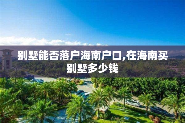 别墅能否落户海南户口,在海南买别墅多少钱