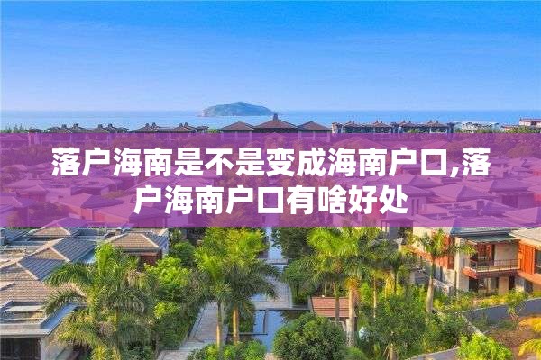 落户海南是不是变成海南户口,落户海南户口有啥好处