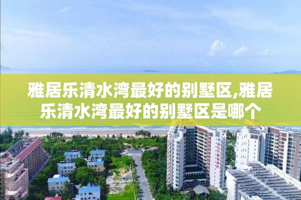 雅居乐清水湾最好的别墅区,雅居乐清水湾最好的别墅区是哪个