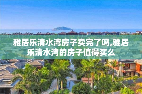 雅居乐清水湾房子卖完了吗,雅居乐清水湾的房子值得买么