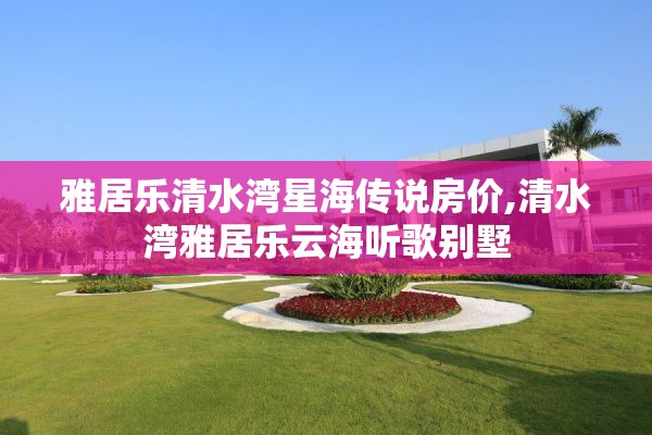 雅居乐清水湾星海传说房价,清水湾雅居乐云海听歌别墅