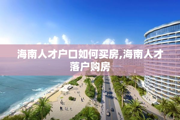 海南人才户口如何买房,海南人才落户购房