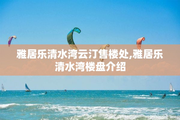 雅居乐清水湾云汀售楼处,雅居乐清水湾楼盘介绍