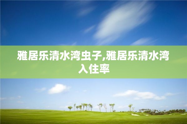 雅居乐清水湾虫子,雅居乐清水湾入住率