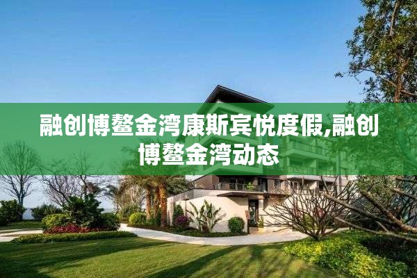 融创博鳌金湾康斯宾悦度假,融创博鳌金湾动态