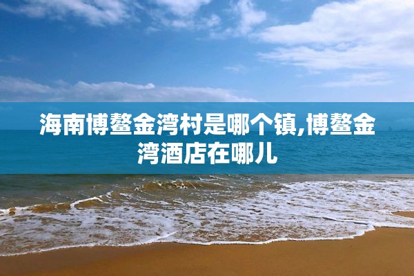 海南博鳌金湾村是哪个镇,博鳌金湾酒店在哪儿