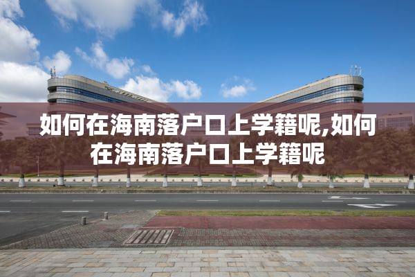 如何在海南落户口上学籍呢,如何在海南落户口上学籍呢