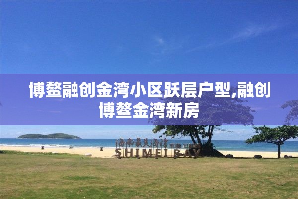 博鳌融创金湾小区跃层户型,融创博鳌金湾新房