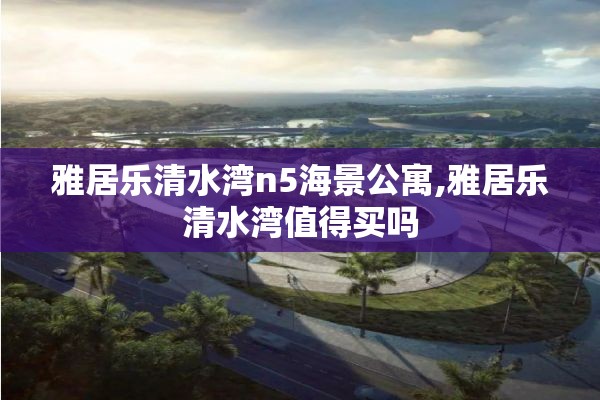 雅居乐清水湾n5海景公寓,雅居乐清水湾值得买吗
