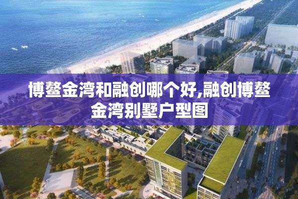 博鳌金湾和融创哪个好,融创博鳌金湾别墅户型图