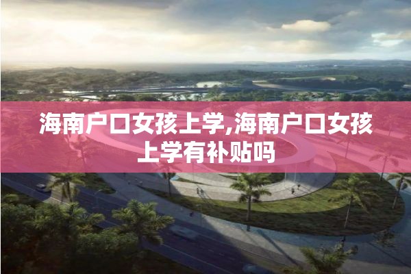 海南户口女孩上学,海南户口女孩上学有补贴吗