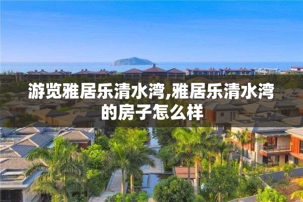 游览雅居乐清水湾,雅居乐清水湾的房子怎么样