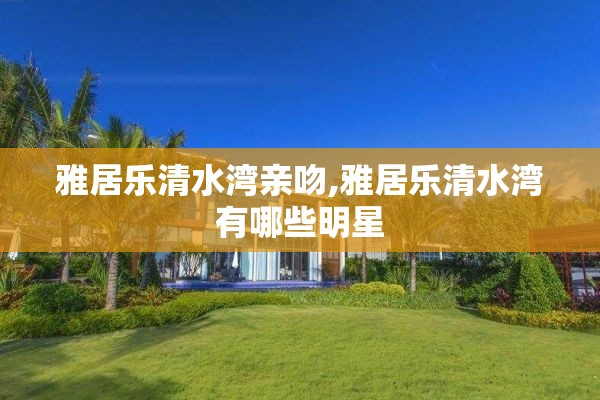 雅居乐清水湾亲吻,雅居乐清水湾有哪些明星