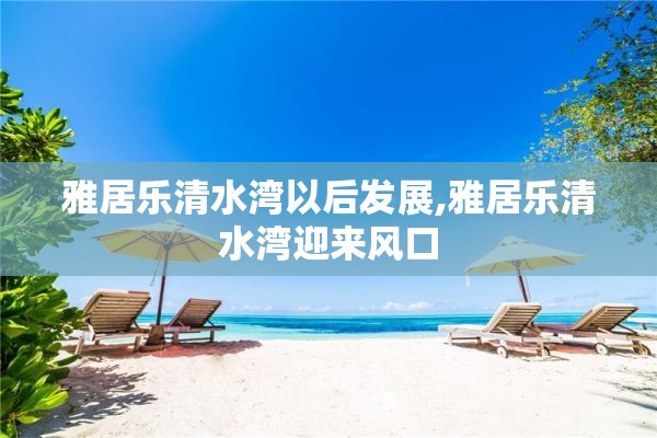 雅居乐清水湾以后发展,雅居乐清水湾迎来风口