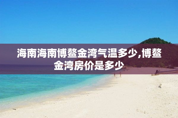 海南海南博鳌金湾气温多少,博鳌金湾房价是多少