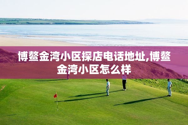博鳌金湾小区探店电话地址,博鳌金湾小区怎么样
