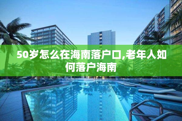 50岁怎么在海南落户口,老年人如何落户海南