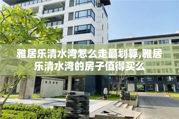 雅居乐清水湾怎么走最划算,雅居乐清水湾的房子值得买么