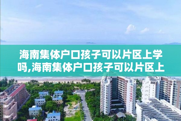 海南集体户口孩子可以片区上学吗,海南集体户口孩子可以片区上学吗现在