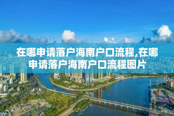 在哪申请落户海南户口流程,在哪申请落户海南户口流程图片