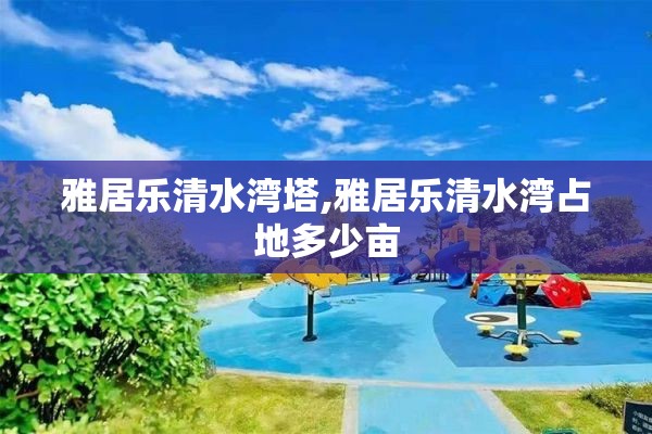 雅居乐清水湾塔,雅居乐清水湾占地多少亩
