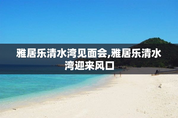 雅居乐清水湾见面会,雅居乐清水湾迎来风口