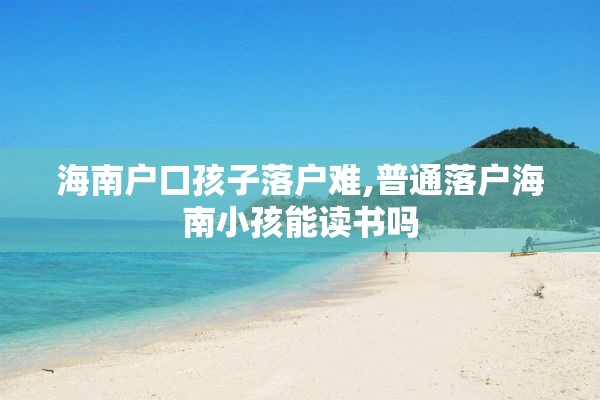 海南户口孩子落户难,普通落户海南小孩能读书吗
