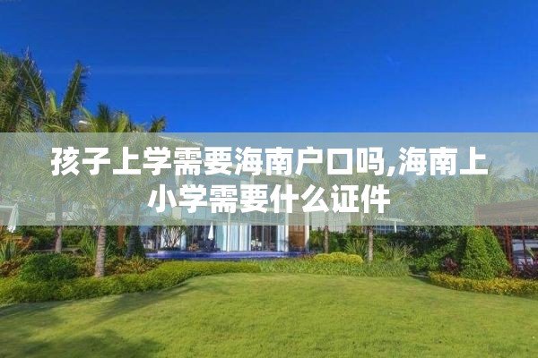 孩子上学需要海南户口吗,海南上小学需要什么证件