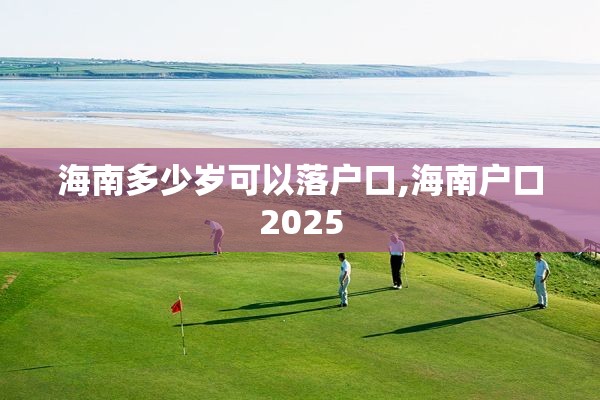 海南多少岁可以落户口,海南户口2025