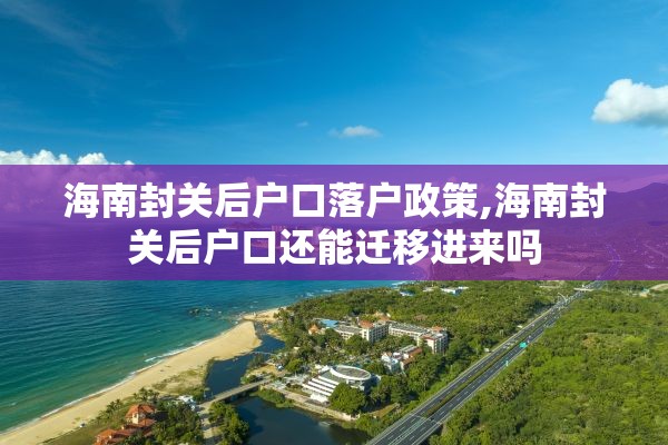 海南封关后户口落户政策,海南封关后户口还能迁移进来吗