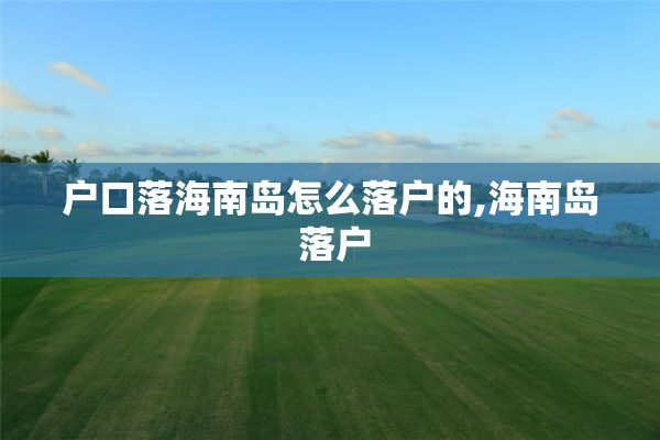 户口落海南岛怎么落户的,海南岛 落户