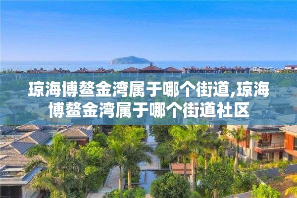 琼海博鳌金湾属于哪个街道,琼海博鳌金湾属于哪个街道社区