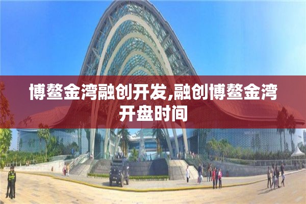 博鳌金湾融创开发,融创博鳌金湾开盘时间