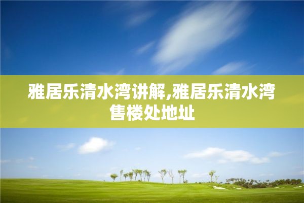 雅居乐清水湾讲解,雅居乐清水湾售楼处地址