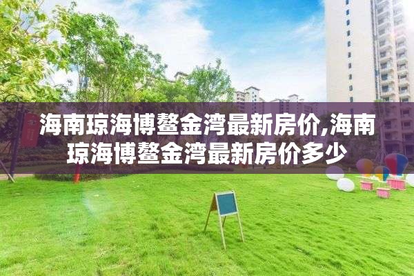 海南琼海博鳌金湾最新房价,海南琼海博鳌金湾最新房价多少