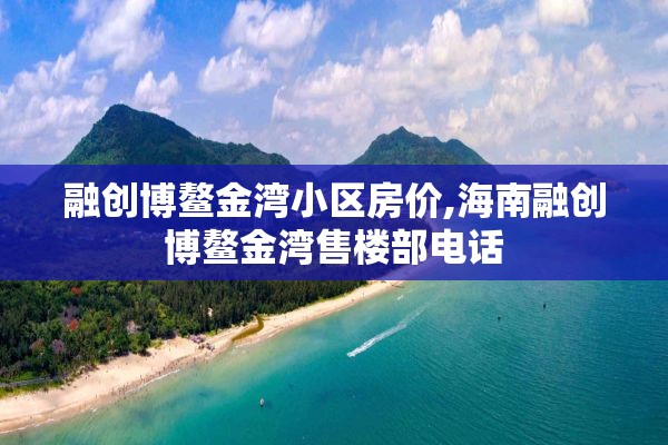 融创博鳌金湾小区房价,海南融创博鳌金湾售楼部电话