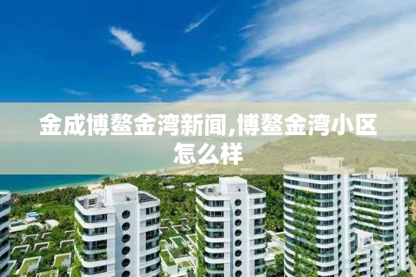 金成博鳌金湾新闻,博鳌金湾小区怎么样